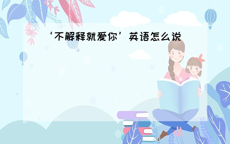 ‘不解释就爱你’英语怎么说