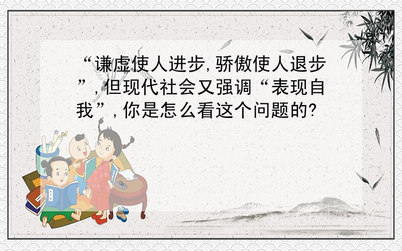 “谦虚使人进步,骄傲使人退步”,但现代社会又强调“表现自我”,你是怎么看这个问题的?