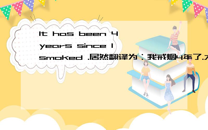 It has been 4 years since I smoked .居然翻译为：我戒烟4年了.大家说说原因和自己的理解