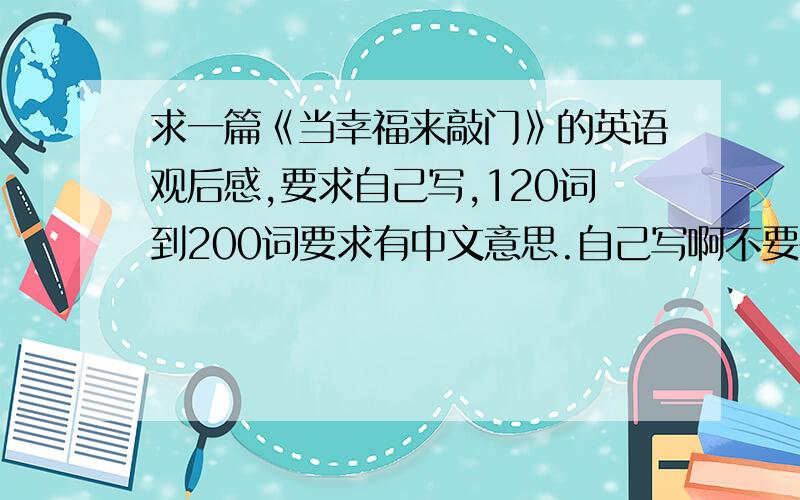 求一篇《当幸福来敲门》的英语观后感,要求自己写,120词到200词要求有中文意思.自己写啊不要拷贝的.中文英文都发一遍吧.不要难度太大的.高中水平就行.一般般就行.