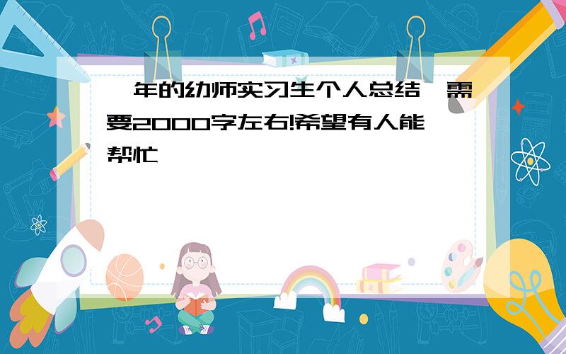 一年的幼师实习生个人总结,需要2000字左右!希望有人能帮忙……