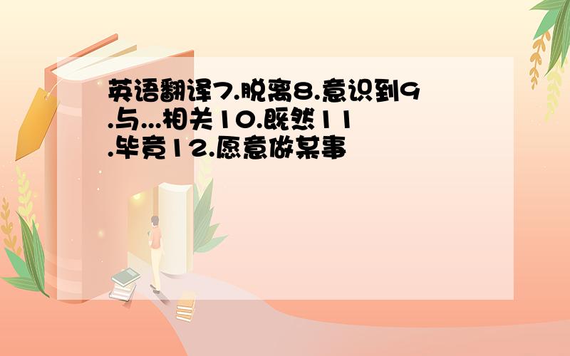 英语翻译7.脱离8.意识到9.与...相关10.既然11.毕竟12.愿意做某事