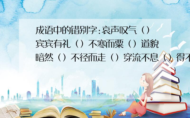 成语中的错别字:哀声叹气（）宾宾有礼（）不寒而粟（）道貌暗然（）不径而走（）穿流不息（）得不尝失（）既往不究（）半途而费（）发扬广大（）各抒已见（）鬼鬼崇崇（）含辛如苦