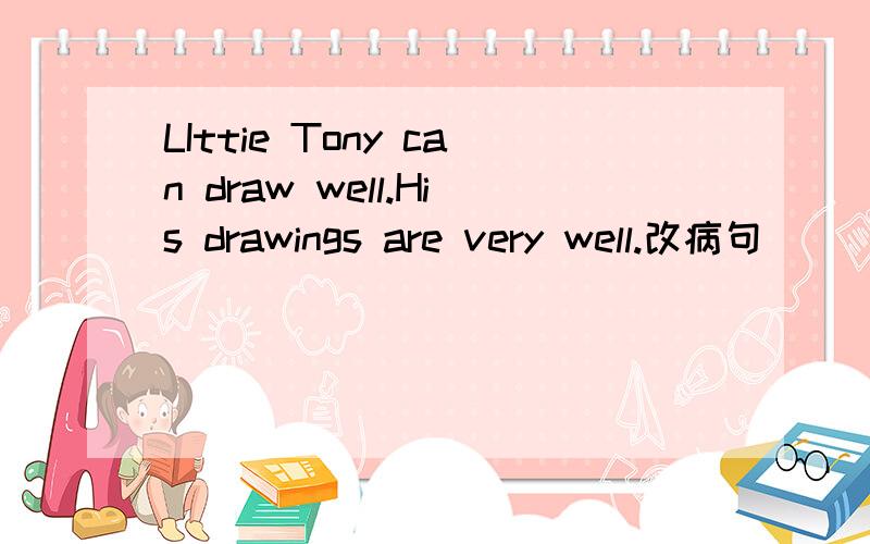 LIttie Tony can draw well.His drawings are very well.改病句