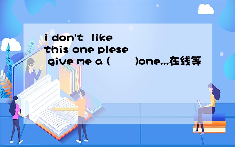 i don't  like this one plese give me a (       )one...在线等