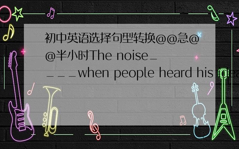 初中英语选择句型转换@@急@@半小时The noise____when people heard his ideaA.grew more loudly B.grew louder C.grew loudI really don't konw___next.A.what to do B.how to do C.what to doI find ___ hard to understand himA.that B this C it D it