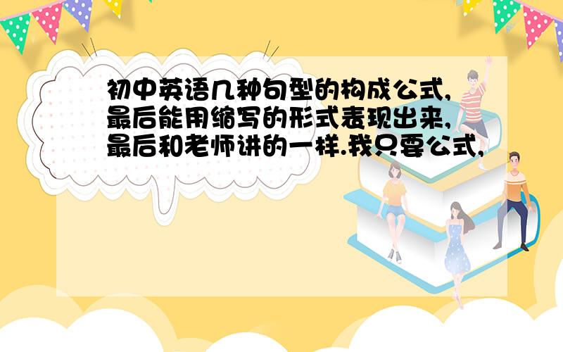 初中英语几种句型的构成公式,最后能用缩写的形式表现出来,最后和老师讲的一样.我只要公式,