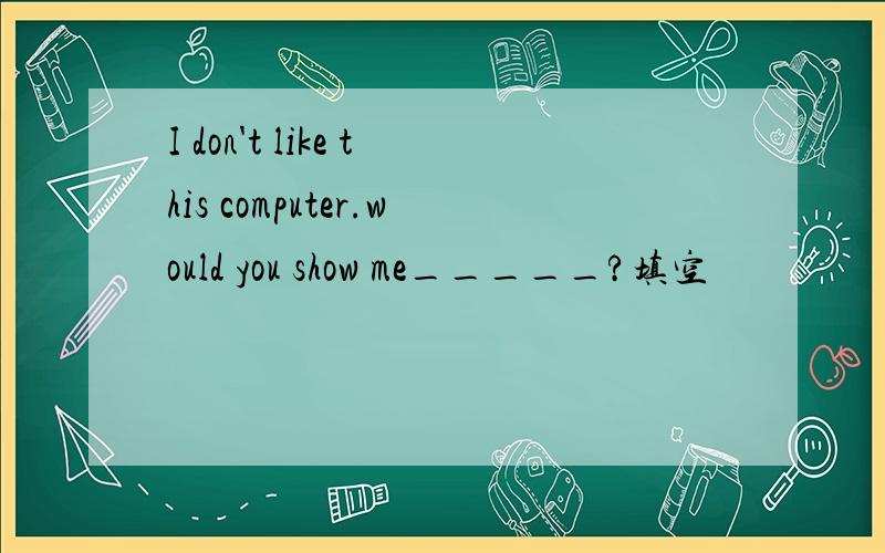 I don't like this computer.would you show me_____?填空