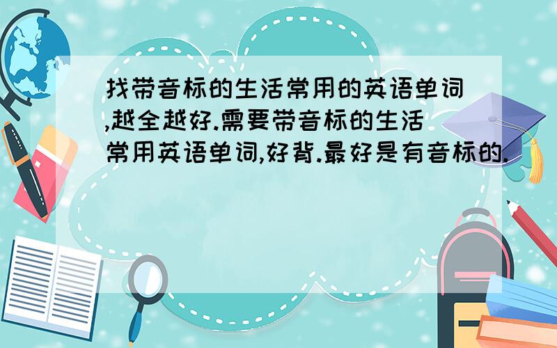 找带音标的生活常用的英语单词,越全越好.需要带音标的生活常用英语单词,好背.最好是有音标的.