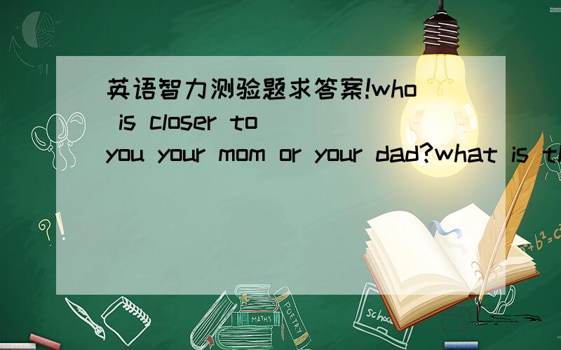 英语智力测验题求答案!who is closer to you your mom or your dad?what is the difference between the North Pole and the South Pole?what is the smallest bridge in the world?why did the boy make his dog sit in the sun?