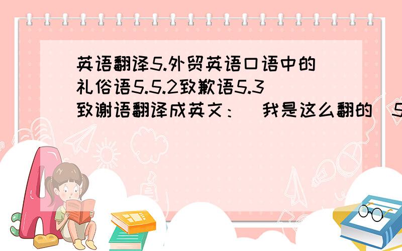 英语翻译5.外贸英语口语中的礼俗语5.5.2致歉语5.3致谢语翻译成英文：（我是这么翻的）5.Spoken English proverbs ritual of foreign trade 5.1 Help language 5.2 Apology language5.3 Thanks language老师说不够准确.应该