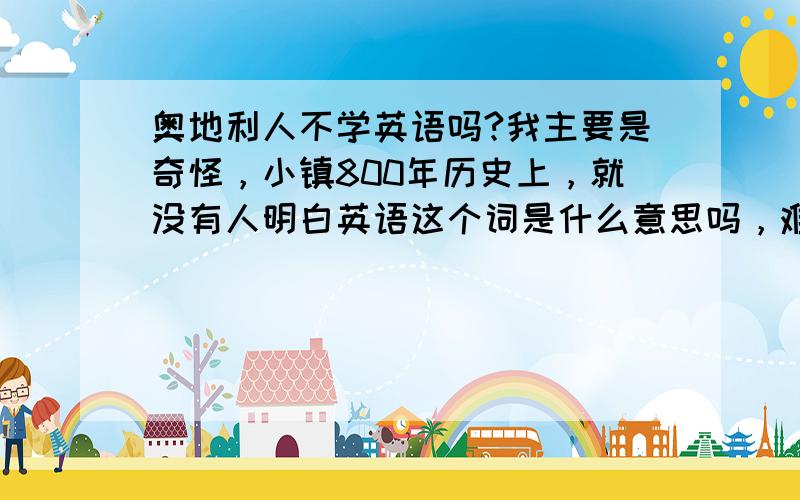 奥地利人不学英语吗?我主要是奇怪，小镇800年历史上，就没有人明白英语这个词是什么意思吗，难道这个小镇是个世外桃源？800年来没有走出过留学生？镇政府领导800年来没出国考察过？