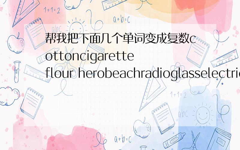 帮我把下面几个单词变成复数cottoncigaretteflour herobeachradioglasselectricitybrushsheepmilkgoosefacilitydeernewsexercise-booknewspaperpolicemantoyson-in-lawknifewoman teacher