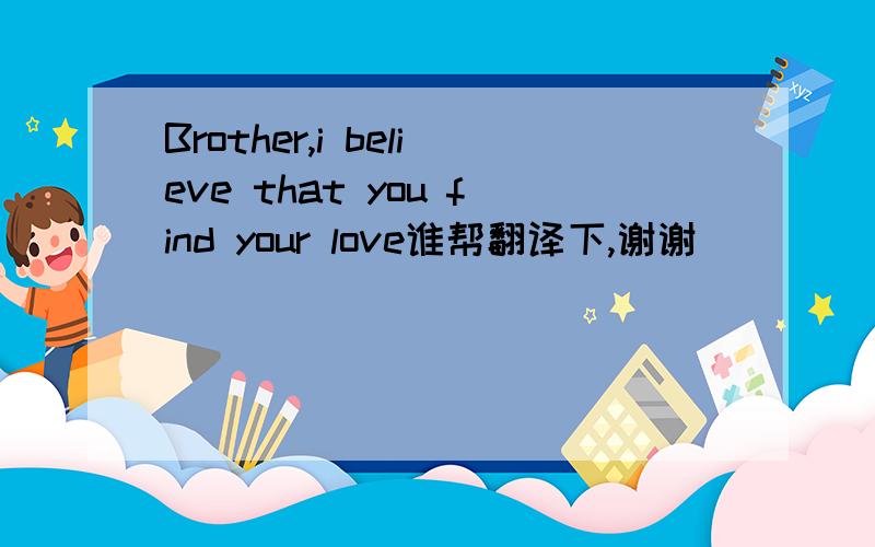 Brother,i believe that you find your love谁帮翻译下,谢谢