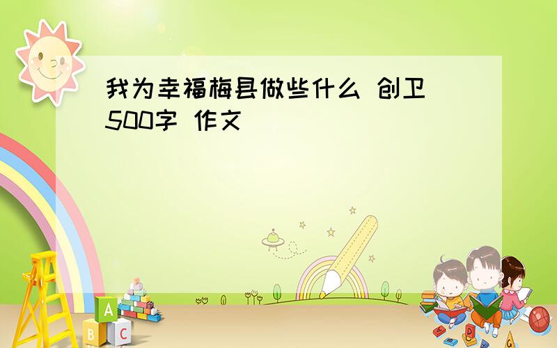 我为幸福梅县做些什么 创卫 500字 作文