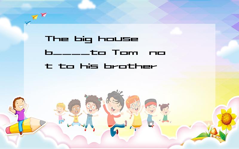 The big house b____to Tom,not to his brother