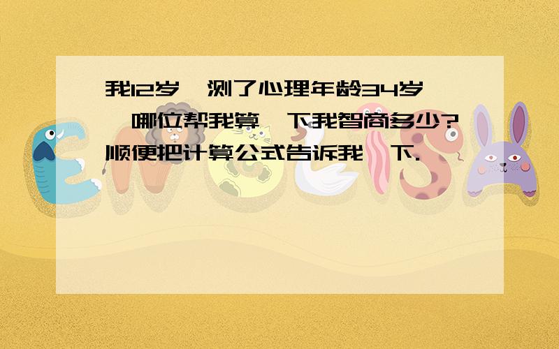 我12岁,测了心理年龄34岁,哪位帮我算一下我智商多少?顺便把计算公式告诉我一下.