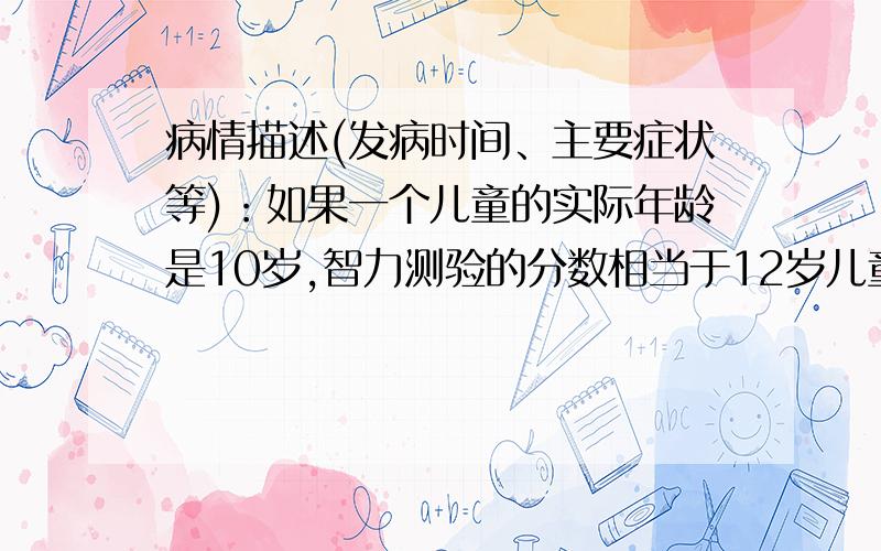 病情描述(发病时间、主要症状等)：如果一个儿童的实际年龄是10岁,智力测验的分数相当于12岁儿童,他的比率智商是多少 A90 B 100 C 110 D 120