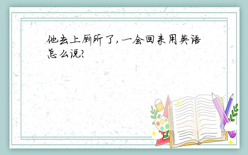 他去上厕所了,一会回来用英语怎么说?