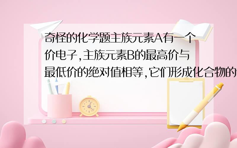 奇怪的化学题主族元素A有一个价电子,主族元素B的最高价与最低价的绝对值相等,它们形成化合物的化学式是----------