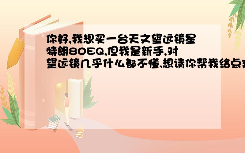 你好,我想买一台天文望远镜星特朗80EQ,但我是新手,对望远镜几乎什么都不懂,想请你帮我给点建议.