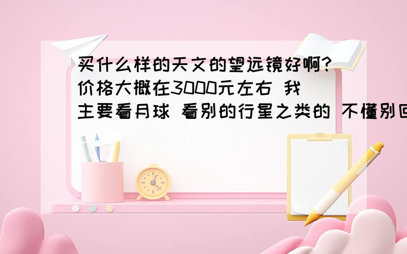 买什么样的天文的望远镜好啊?价格大概在3000元左右 我主要看月球 看别的行星之类的 不懂别回答 127马卡和信达 小黑 150 750 EQ3-D 抛物面反射镜 可接电脑 哪种看的更远