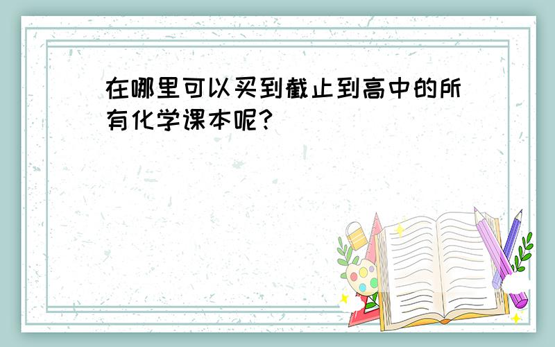 在哪里可以买到截止到高中的所有化学课本呢?