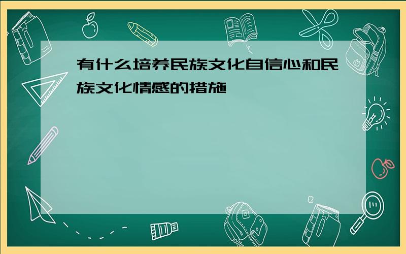 有什么培养民族文化自信心和民族文化情感的措施