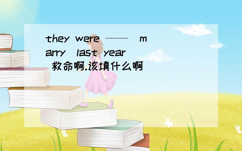 they were ——（marry）last year 救命啊.该填什么啊