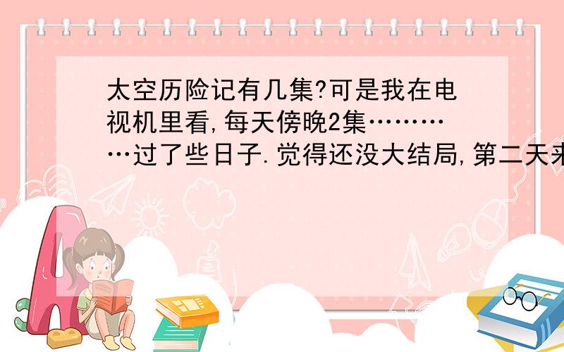 太空历险记有几集?可是我在电视机里看,每天傍晚2集…………过了些日子.觉得还没大结局,第二天来看就放别的了,怎么回事?（我可是没搞错的啊!）据我所知,当时我看的最后第二集题目叫 皇