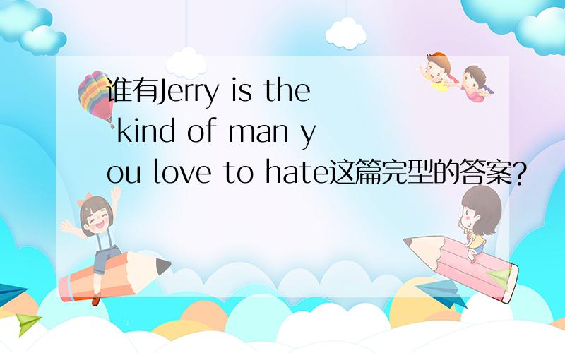 谁有Jerry is the kind of man you love to hate这篇完型的答案?