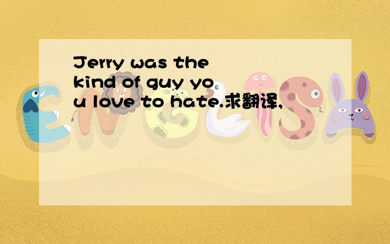 Jerry was the kind of guy you love to hate.求翻译,
