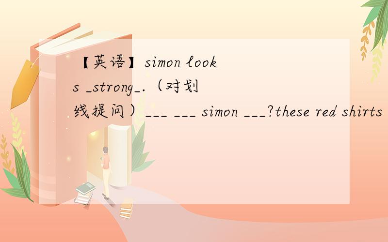 【英语】simon looks _strong_.（对划线提问）___ ___ simon ___?these red shirts are kate's.（改为一般疑问句,做否定回答）___ ___ red shirts kate's?no,___ ___.