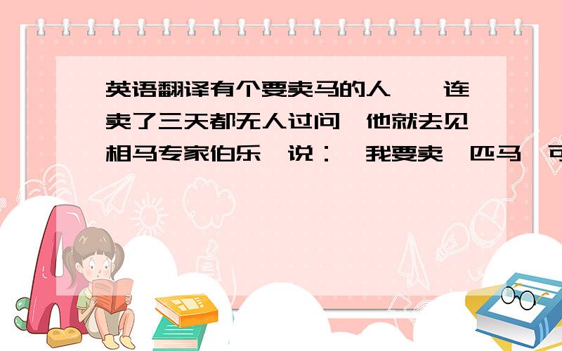 英语翻译有个要卖马的人,一连卖了三天都无人过问,他就去见相马专家伯乐,说：