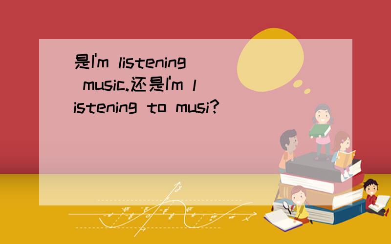 是I'm listening music.还是I'm listening to musi?