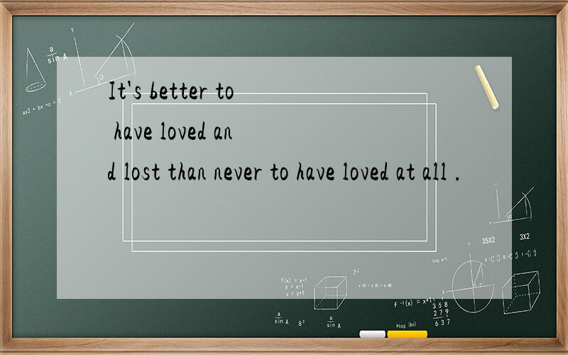 It's better to have loved and lost than never to have loved at all .