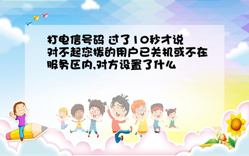 打电信号码 过了10秒才说 对不起您拨的用户已关机或不在服务区内,对方设置了什么