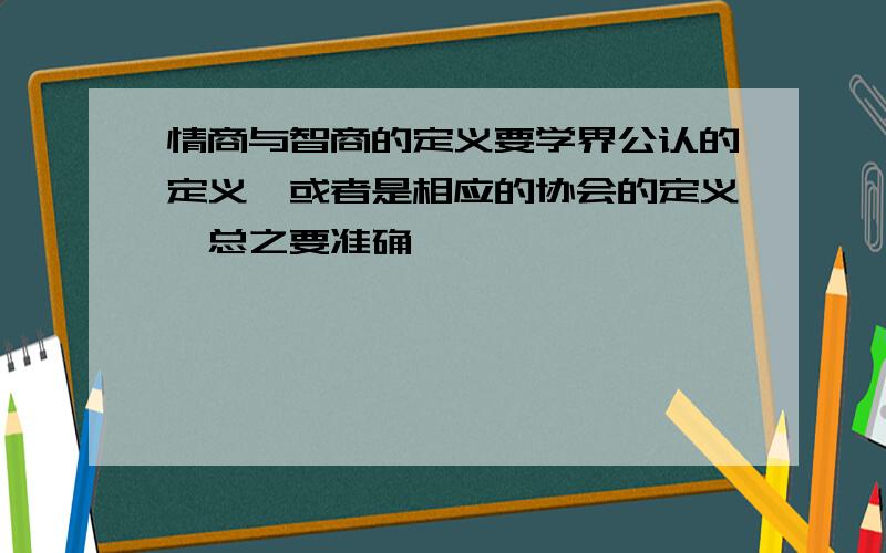 情商与智商的定义要学界公认的定义,或者是相应的协会的定义,总之要准确