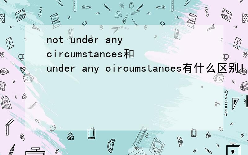 not under any circumstances和under any circumstances有什么区别I shall never do it，not under any circumstances. 是什么意思啊，为什么不能说成I shall never do it under any circumstances.