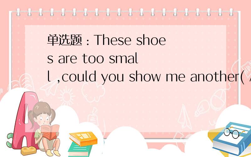 单选题：These shoes are too small ,could you show me another( A.one B.ones C.pair D.pairs