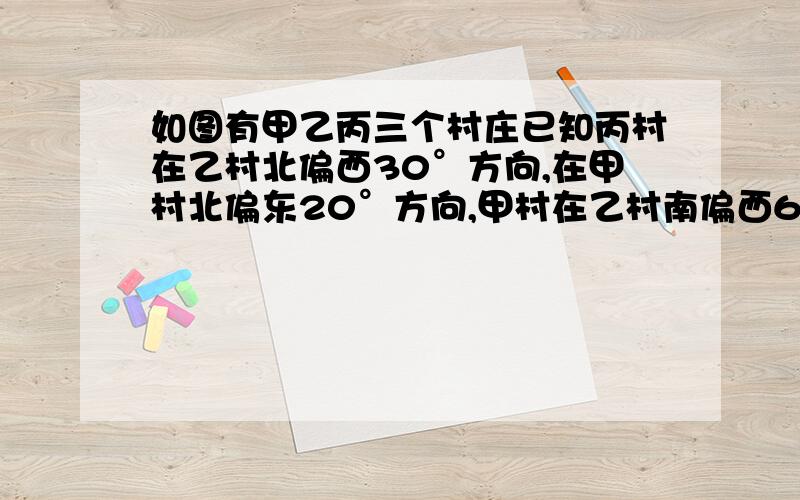 如图有甲乙丙三个村庄已知丙村在乙村北偏西30°方向,在甲村北偏东20°方向,甲村在乙村南偏西60°方向,先要从甲村分别向乙村和丙村各修一条公路应成多少度角?自己画的- =漏了个乙,主要是