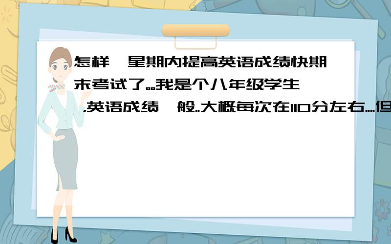 怎样一星期内提高英语成绩快期末考试了。。我是个八年级学生 ，英语成绩一般。大概每次在110分左右。。但是不是很稳定。。主要就是单词。。有去背但是到考试就想不起来。。听力也不