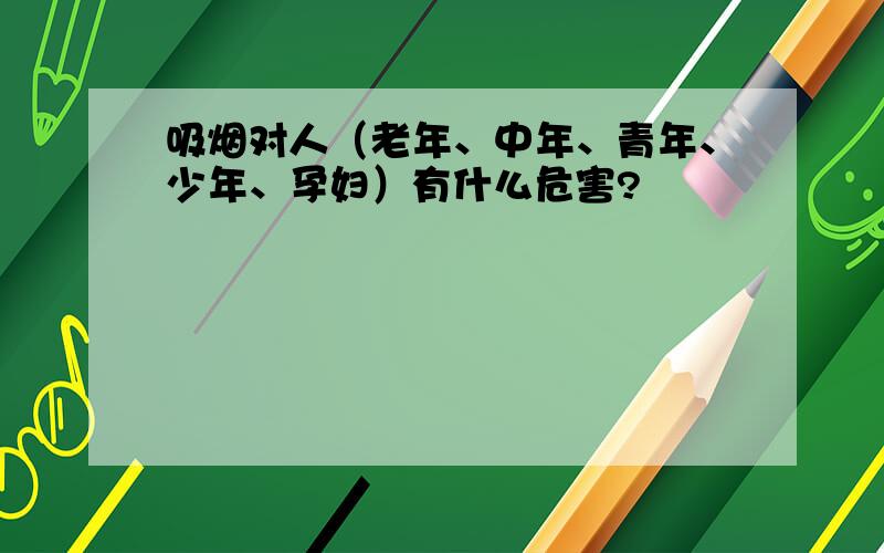 吸烟对人（老年、中年、青年、少年、孕妇）有什么危害?