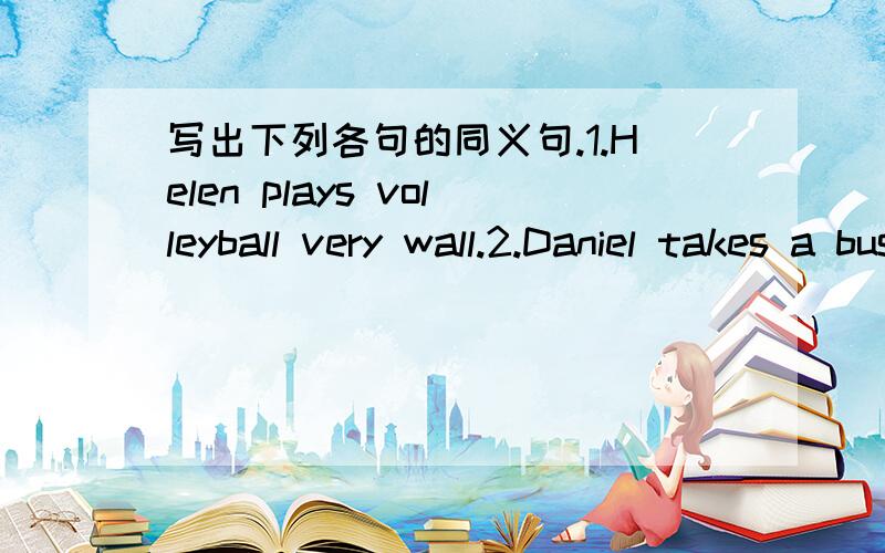 写出下列各句的同义句.1.Helen plays volleyball very wall.2.Daniel takes a bus to school every day.3.Milliebuys Lily a good present every year .4.Kitty does well in playing computer games.