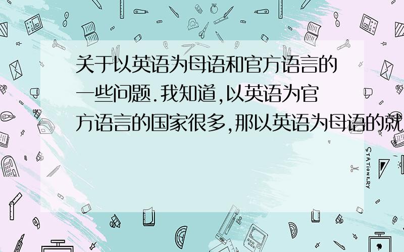 关于以英语为母语和官方语言的一些问题.我知道,以英语为官方语言的国家很多,那以英语为母语的就只有那五个国家了咯.是这样理解的么..