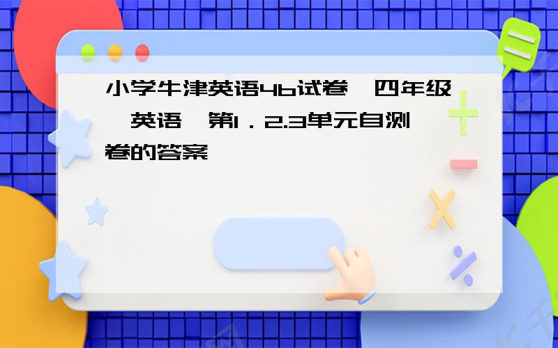 小学牛津英语4b试卷　四年级＜英语＞第1．2.3单元自测卷的答案