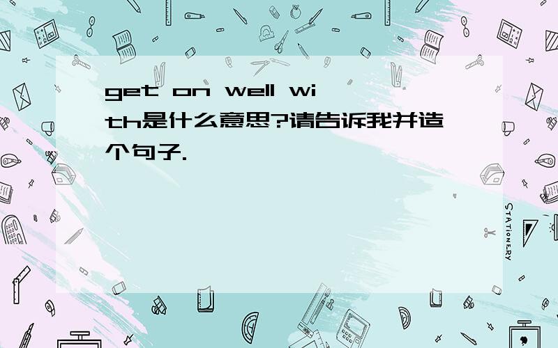 get on well with是什么意思?请告诉我并造个句子.