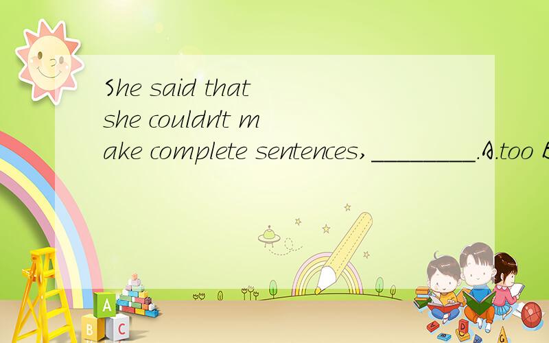 She said that she couldn't make complete sentences,________.A.too B.also C.either D.neither