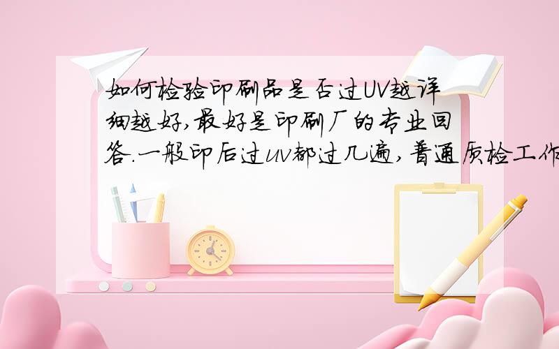 如何检验印刷品是否过UV越详细越好,最好是印刷厂的专业回答.一般印后过uv都过几遍,普通质检工作人员如何判定是否过uv?