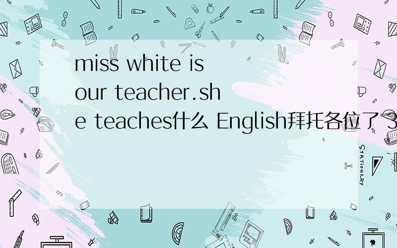 miss white is our teacher.she teaches什么 English拜托各位了 3Q